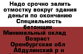 Надо срочно залить отмостку вокруг здания...деньги по окончанию  › Специальность ­ бетонщик › Минимальный оклад ­ 8 000 › Возраст ­ 18 - Оренбургская обл., Абдулинский р-н, Абдулино г. Работа » Резюме   